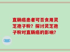 直肠癌患者可否食用灵芝孢子粉？探讨灵芝孢子粉对直肠癌的影响？