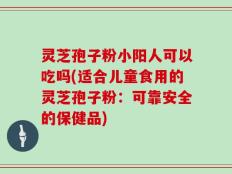 灵芝孢子粉小阳人可以吃吗(适合儿童食用的灵芝孢子粉：可靠安全的保健品)
