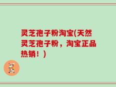 灵芝孢子粉淘宝(天然灵芝孢子粉，淘宝正品热销！)