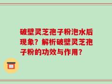 破壁灵芝孢子粉泡水后现象？解析破壁灵芝孢子粉的功效与作用？