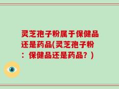 灵芝孢子粉属于保健品还是药品(灵芝孢子粉：保健品还是药品？)