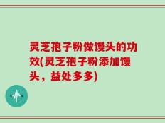 灵芝孢子粉做馒头的功效(灵芝孢子粉添加馒头，益处多多)