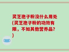 灵芝孢子粉没什么用处(灵芝孢子粉的功效有限，不如其他营养品？)