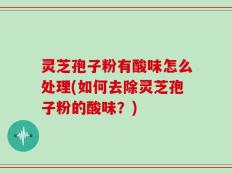 灵芝孢子粉有酸味怎么处理(如何去除灵芝孢子粉的酸味？)