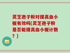灵芝孢子粉对提高血小板有效吗(灵芝孢子粉是否能提高血小板计数？)