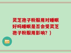 灵芝孢子粉服用对睡眠好吗睡眠是否会受灵芝孢子粉服用影响？)