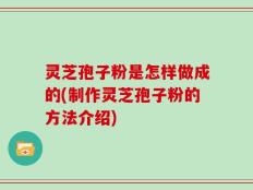 灵芝孢子粉是怎样做成的(制作灵芝孢子粉的方法介绍)