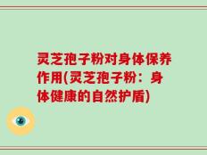 灵芝孢子粉对身体保养作用(灵芝孢子粉：身体健康的自然护盾)