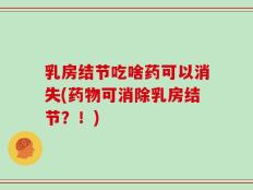 乳房结节吃啥药可以消失(药物可消除乳房结节？！)