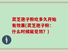 灵芝孢子粉吃多久开始有效果(灵芝孢子粉：什么时候能见效？)