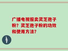 广播电视报卖灵芝孢子粉？灵芝孢子粉的功效和使用方法？