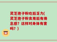 灵芝孢子粉吃后乏力(灵芝孢子粉食用后有倦怠感？这样对身体有害吗？)