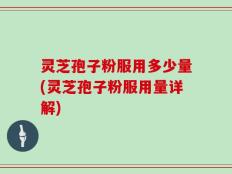 灵芝孢子粉服用多少量(灵芝孢子粉服用量详解)