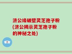 济公缘破壁灵芝孢子粉(济公揭示灵芝孢子粉的神秘之处)