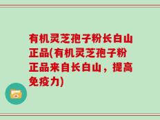 有机灵芝孢子粉长白山正品(有机灵芝孢子粉正品来自长白山，提高免疫力)