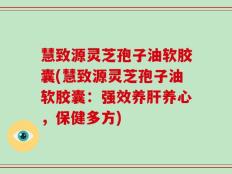 慧致源灵芝孢子油软胶囊(慧致源灵芝孢子油软胶囊：强效养肝养心，保健多方)