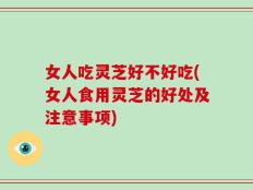 女人吃灵芝好不好吃(女人食用灵芝的好处及注意事项)
