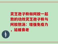 灵芝孢子粉和阿胶一起熬的功效灵芝孢子粉与阿胶熬汤：增强免疫力，延缓衰老