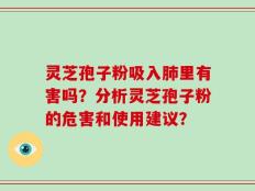 灵芝孢子粉吸入肺里有害吗？分析灵芝孢子粉的危害和使用建议？