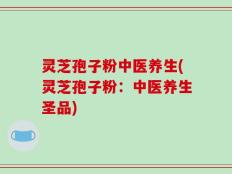灵芝孢子粉中医养生(灵芝孢子粉：中医养生圣品)