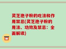 灵芝孢子粉的吃法和作用禁忌(灵芝孢子粉的用法、功效及禁忌：全面解读)