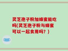 灵芝孢子粉加蜂蜜能吃吗(灵芝孢子粉与蜂蜜可以一起食用吗？)