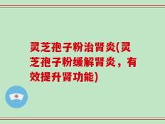 灵芝孢子粉治肾炎(灵芝孢子粉缓解肾炎，有效提升肾功能)