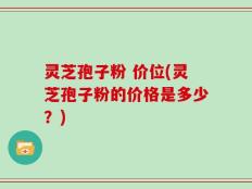 灵芝孢子粉 价位(灵芝孢子粉的价格是多少？)