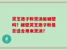 灵芝孢子粉煲汤能破壁吗？破壁灵芝孢子粉是否适合用来煲汤？