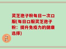 灵芝孢子粉每日一次口服(每日口服灵芝孢子粉：提升免疫力的健康选择)