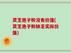灵芝孢子粉没有价值(灵芝孢子粉缺乏实际价值)