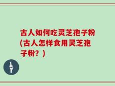 古人如何吃灵芝孢子粉(古人怎样食用灵芝孢子粉？)