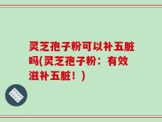 灵芝孢子粉可以补五脏吗(灵芝孢子粉：有效滋补五脏！)