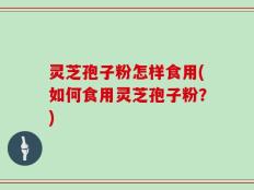 灵芝孢子粉怎样食用(如何食用灵芝孢子粉？)