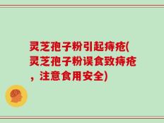灵芝孢子粉引起痔疮(灵芝孢子粉误食致痔疮，注意食用安全)