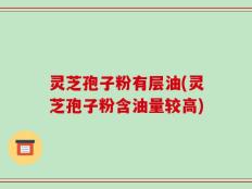 灵芝孢子粉有层油(灵芝孢子粉含油量较高)