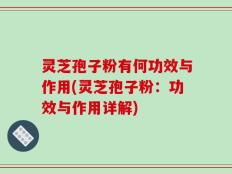 灵芝孢子粉有何功效与作用(灵芝孢子粉：功效与作用详解)