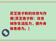 灵芝孢子粉的攻郊与作用(灵芝孢子粉：攻克城市生活压力，提升身体免疫力。)