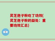 灵芝孢子粉吃了功效(灵芝孢子粉的益处：重要功效汇总)