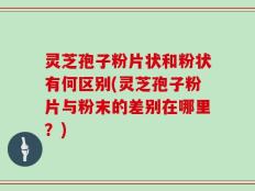 灵芝孢子粉片状和粉状有何区别(灵芝孢子粉片与粉末的差别在哪里？)