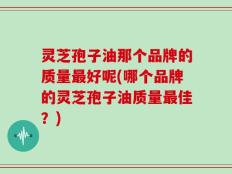 灵芝孢子油那个品牌的质量最好呢(哪个品牌的灵芝孢子油质量最佳？)