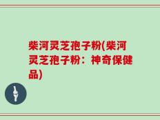 柴河灵芝孢子粉(柴河灵芝孢子粉：神奇保健品)
