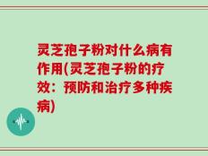 灵芝孢子粉对什么病有作用(灵芝孢子粉的疗效：预防和治疗多种疾病)