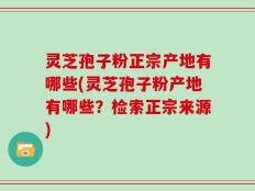 灵芝孢子粉正宗产地有哪些(灵芝孢子粉产地有哪些？检索正宗来源)