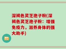 深褐色灵芝孢子粉(深褐色灵芝孢子粉：增强免疫力，滋养身体的强大助手)