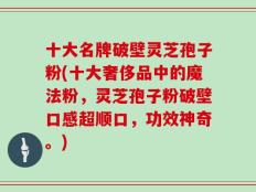 十大名牌破壁灵芝孢子粉(十大奢侈品中的魔法粉，灵芝孢子粉破壁口感超顺口，功效神奇。)
