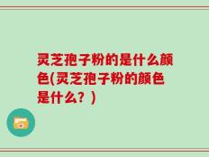 灵芝孢子粉的是什么颜色(灵芝孢子粉的颜色是什么？)