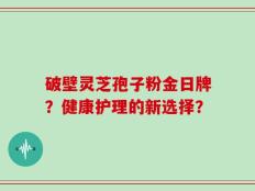 破壁灵芝孢子粉金日牌？健康护理的新选择？