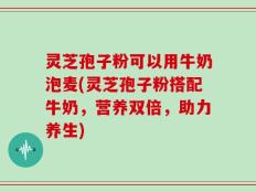 灵芝孢子粉可以用牛奶泡麦(灵芝孢子粉搭配牛奶，营养双倍，助力养生)