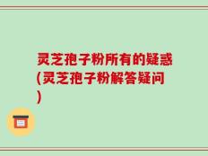 灵芝孢子粉所有的疑惑(灵芝孢子粉解答疑问)